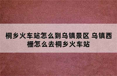 桐乡火车站怎么到乌镇景区 乌镇西栅怎么去桐乡火车站